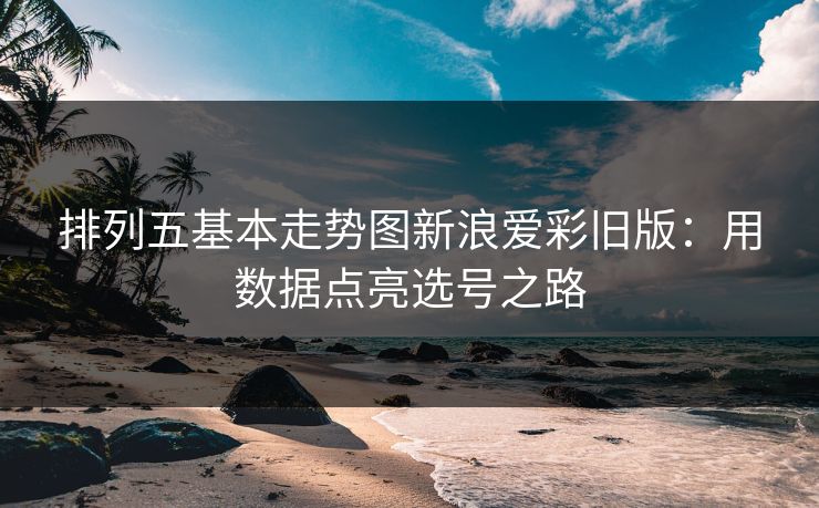 排列五基本走势图新浪爱彩旧版：用数据点亮选号之路